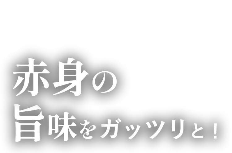 赤身の旨味をガッツリと！